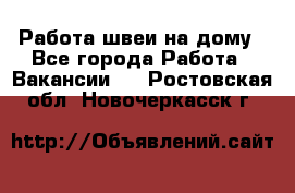 Работа швеи на дому - Все города Работа » Вакансии   . Ростовская обл.,Новочеркасск г.